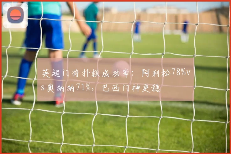 英超门将扑救成功率：阿利松78%vs奥纳纳71%，巴西门神更稳