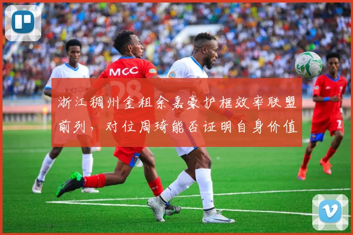 浙江稠州金租余嘉豪护框效率联盟前列，对位周琦能否证明自身价值？