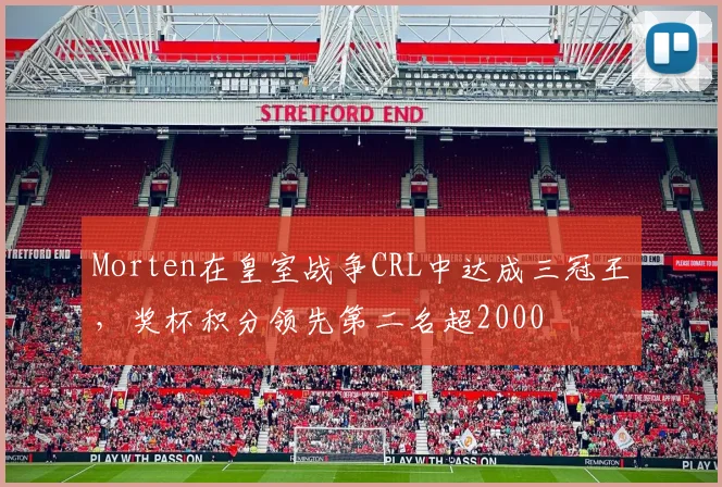 Morten在皇室战争CRL中达成三冠王，奖杯积分领先第二名超2000